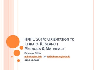 HNFE 2014: Orientation toLibrary Research Methods & Materials  Rebecca Miller millerrk@vt.edu OR hnfelibrarian@vt.edu 540-231-9669 