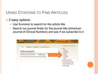 USING CITATIONS TO FIND ARTICLES
 2 easy options:
 Use Summon to search for the article title
 Search our journal finder for the journal title (American
Journal of Clinical Nutrition) and see if we subscribe to it
 