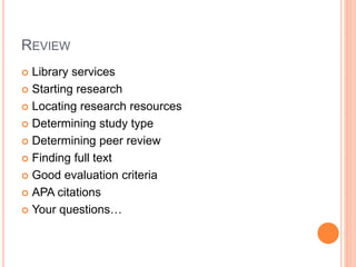 REVIEW
 Library services
 Starting research
 Locating research resources
 Determining study type
 Determining peer review
 Finding full text
 Good evaluation criteria
 APA citations
 Your questions…
 