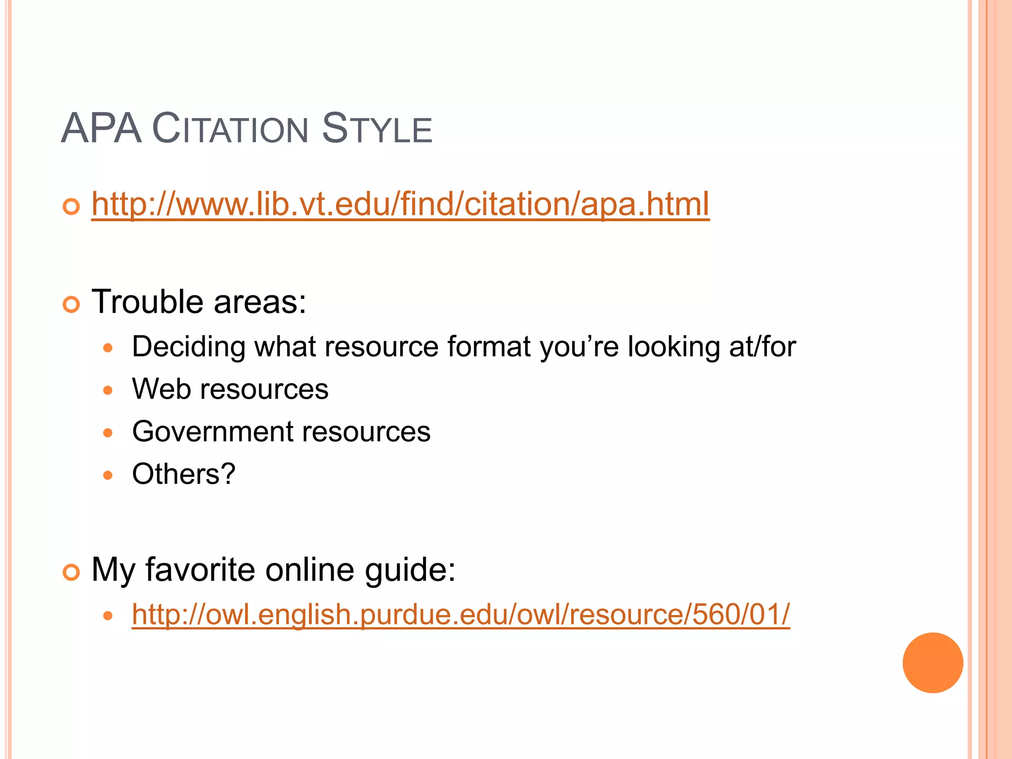 APA Citation Style http://www.lib.vt.edu/find/citation/apa.htmlTrouble areas:Deciding what resource format you’re looking at/forWeb resourcesGovernment resourcesOthers?My favorite online guide:http://owl.english.purdue.edu/owl/resource/560/01/