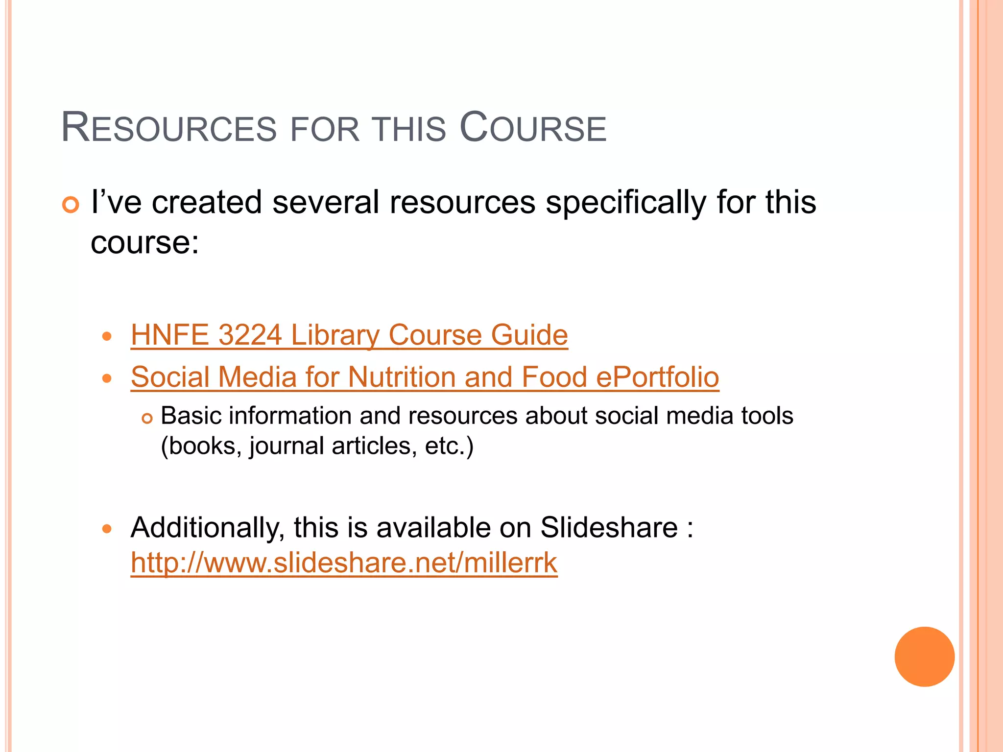 Resources for this CourseI’ve created several resources specifically for this course:HNFE 3224 Library Course GuideSocial Media for Nutrition and Food ePortfolioBasic information and resources about social media tools (books, journal articles, etc.)Additionally, this is available on Slideshare:  http://www.slideshare.net/millerrk