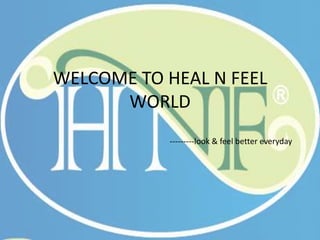 WELCOME TO HEAL N FEEL
WORLD
---------look & feel better everyday
 