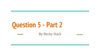 Question 5 - Part 2
By Becky Slack
 