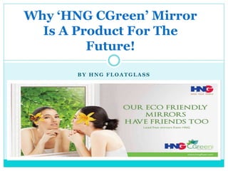 B Y H N G F L O A T G L A S S
Why ‘HNG CGreen’ Mirror
Is A Product For The
Future!
 