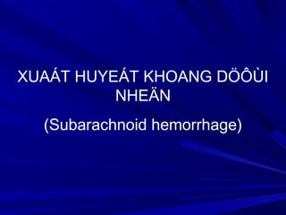 XUAÁT HUYEÁT KHOANG DÖÔÙI
NHEÄN
(Subarachnoid hemorrhage)
 