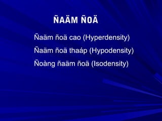 ÑAÄM ÑOÄ
Ñaäm ñoä cao (Hyperdensity)
Ñaäm ñoä thaáp (Hypodensity)
Ñoàng ñaäm ñoä (Isodensity)
 