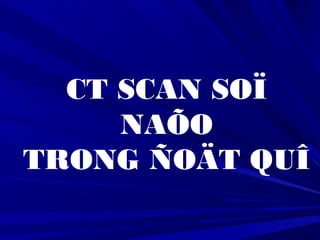 CT SCAN SOÏ
NAÕO
TRONG ÑOÄT QUÎ
 