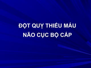 ĐỘT QUỴ THIẾU MÁU
NÃO CỤC BỘ CẤP
 