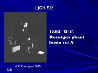 1895 W.C.
Roentgen phaùt
hieän tia X
LỊCH SỬ
W.C.Roentgen (1845-
1923)
 
