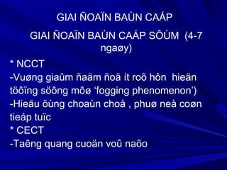 * NCCT
-Vuøng giaûm ñaäm ñoä ít roõ hôn hieän
töôïng söông môø ‘fogging phenomenon’)
-Hieäu öùng choaùn choå , phuø neà coøn
tieáp tuïc
* CECT
-Taêng quang cuoän voû naõo
GIAI ÑOAÏN BAÙN CAÁP
GIAI ÑOAÏN BAÙN CAÁP SÔÙM (4-7
ngaøy)
 