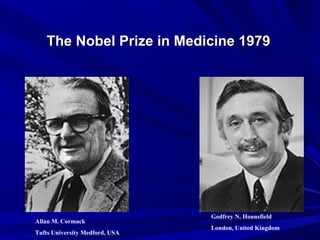 The Nobel Prize in Medicine 1979The Nobel Prize in Medicine 1979
Allan M. Cormack
Tufts University Medford, USA
Godfrey N. Hounsfield
London, United Kingdom
 