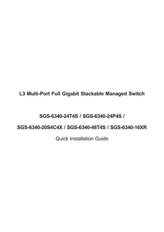 L3 Multi-Port Full Gigabit Stackable Managed Switch
SGS-6340-24T4S / SGS-6340-24P4S /
SGS-6340-20S4C4X / SGS-6340-48T4S / SGS-6340-16XR
Quick Installation Guide
 