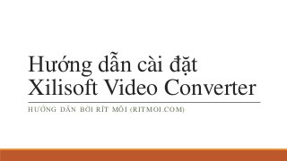 Hướng dẫn cài đặt
Xilisoft Video Converter
HƯỚNG DẪN BỞI RÍT MÔI (RITMOI.COM)
 