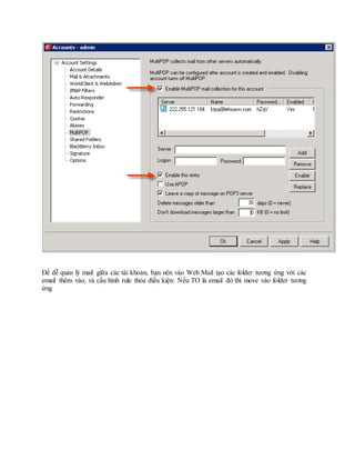 ?? d? qu?n l? mail gi?a cc ti kho?n, b?n nn vo Web Mail t?o cc folder t??ng ?ng v?i cc
email thm vo, v c?u hnh rule th?a ?i?u ki?n: N?u TO l email ? th move vo folder t??ng
?ng
 
