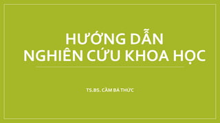 HƯỚNG DẪN
NGHIÊN CỨU KHOA HỌC
TS.BS. CẦM BÁTHỨC
 