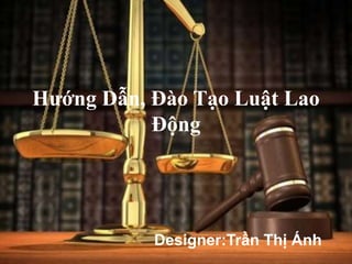 Hướng Dẫn, Đào Tạo Luật Lao
Động
Designer:Trần Thị Ánh
 