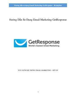 1
Hướng dẫn sử dụng Email Marketing GetResponse - Brianphuc
Hướng Dẫn Sử Dụng Email Marketing GetResponse
XÂY DỰNG HỆ THỐNG EMAIL MARKETING – OPT-IN
 