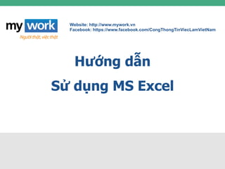 Website: http://www.mywork.vn
Facebook: https://www.facebook.com/CongThongTinViecLamVietNam
Hướng dẫn
Sử dụng MS Excel
 