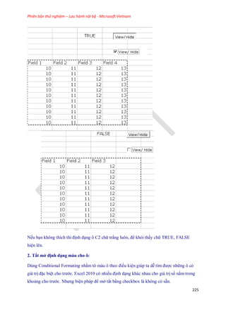 Phiên bản thử nghiệm – Lưu hành nội bộ - Microsoft Vietnam
225
............
N u bạn không thích thì định dạng ô C2 chữ trắng luôn, để khỏi thấy chữ TRUE, FALSE
hiện lên.
2. Tắt mở định dạng màu cho ô:
Dùng Conditional Formating nhằm tô màu ô theo điều kiện giúp ta dễ tìm được những ô có
giá trị đặc biệt cho trước. Excel 2010 có nhiều định dạng khác nhau cho giá trị s nằm trong
khoảng cho trước. Nhưng biện pháp để mở tắt bằng checkbox là không có sẵn.
 