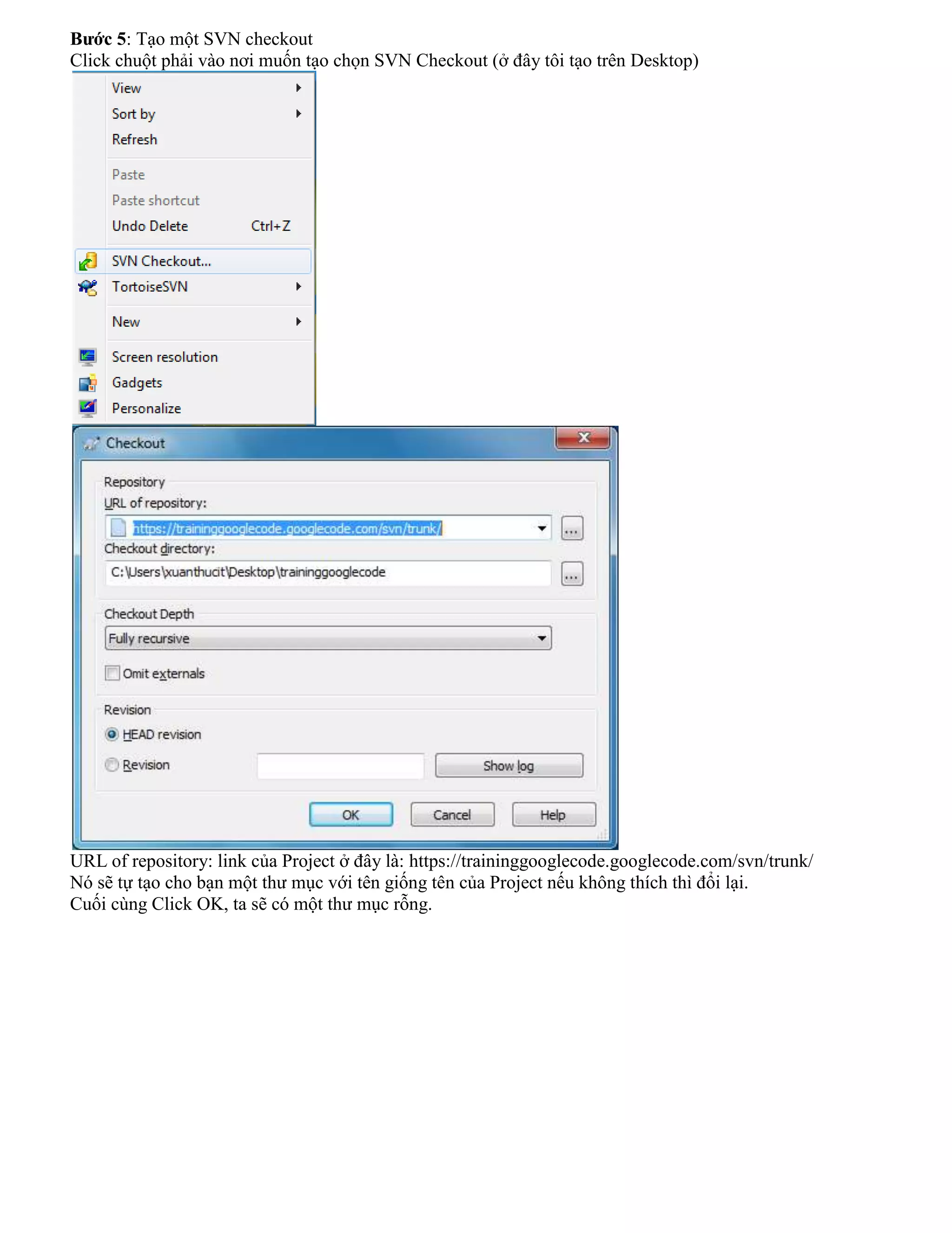 Bước 5: Tạo một SVN checkout
Click chuột phải vào nơi muốn tạo chọn SVN Checkout (ở đây tôi tạo trên Desktop)

URL of repository: link của Project ở đây là: https://traininggooglecode.googlecode.com/svn/trunk/
Nó sẽ tự tạo cho bạn một thư mục với tên giống tên của Project nếu không thích thì đổi lại.
Cuối cùng Click OK, ta sẽ có một thư mục rỗng.

 