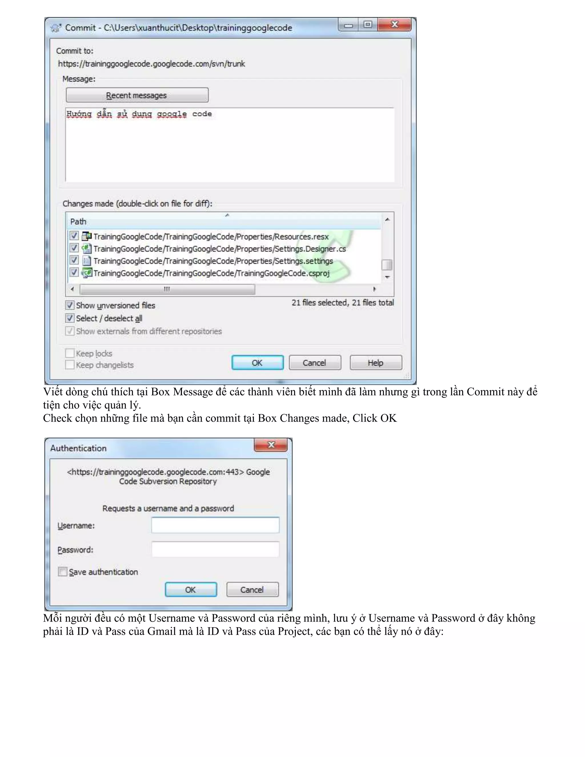 Viết dòng chú thích tại Box Message để các thành viên biết mình đã làm nhưng gì trong lần Commit này để
tiện cho việc quản lý.
Check chọn những file mà bạn cần commit tại Box Changes made, Click OK

Mỗi người đều có một Username và Password của riêng mình, lưu ý ở Username và Password ở đây không
phải là ID và Pass của Gmail mà là ID và Pass của Project, các bạn có thể lấy nó ở đây:

 