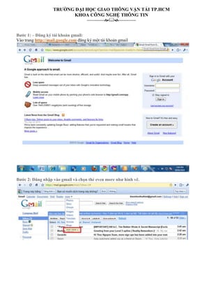 TRƯỜNG ĐẠI HỌC GIAO THÔNG VẬN TẢI TP.HCM
KHOA CÔNG NGHỆ THÔNG TIN
-----------------------Bước 1: – Đăng ký tài khoản gmail:
Vào trang http://mail.google.com đăng ký một tài khoản gmail

Bước 2: Đăng nhập vào gmail và chọn thẻ even more như hình vẽ.

 
