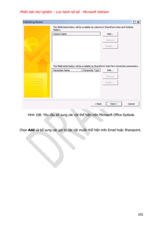 Phiên bản thử nghiệm – Lưu hành nội bộ - Microsoft Vietnam
101
Hình 108: Yêu cầu bổ sung các cột thể hiện trên Microsoft Office Outlook.
Chọn Add và bổ sung các giá trị các cột muốn thể hiện trên Email hoặc Sharepoint.
 