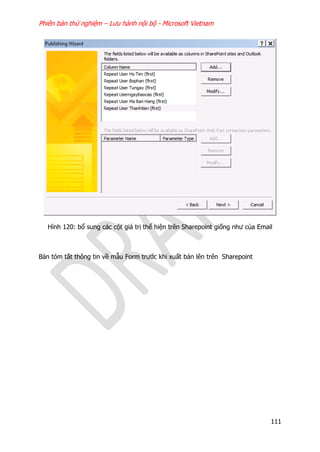 Phiên bản thử nghiệm – Lưu hành nội bộ - Microsoft Vietnam
111
Hình 120: bổ sung các cột giá trị thể hiện trên Sharepoint giống như của Email
Bản tóm tắt thông tin về mẫu Form trước khi xuất bản lên trên Sharepoint
 