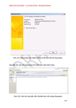 Phiên bản thử nghiệm – Lưu hành nội bộ - Microsoft Vietnam
114
Hình 124: Bảng thông báo Publish thông tin đã hoàn tất trên Sharepoint.
Giao diện làm việc trên Sharepoint khi Pulish biểu mẫu thành công.
Hình 125: Hình ảnh của biểu mẫu InfoPath trên môi trường Sharepoint
 