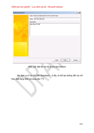 Phiên bản thử nghiệm – Lưu hành nội bộ - Microsoft Vietnam
117
Hình 128: Đặt tên và mô tả cho Site Content
Xác định vị trí lưu trữ trên Sharepoint - ở đây có thể tạo đường dẫn lưu trữ
theo định dạng Web (sử dụng dấu “/”).
 