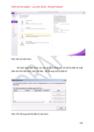 Phiên bản thử nghiệm – Lưu hành nội bộ - Microsoft Vietnam
159
Hình 169: Ký trên Form.
Khi click chọn Sign Form, lúc này sẽ có ô thông báo về chữ ký điện tử xuất
hiện như hình bên dưới, click nút Add… để bổ sung chữ ký điện tử
Hình 170: bổ sung chữ ký điện tử vào Form.
 