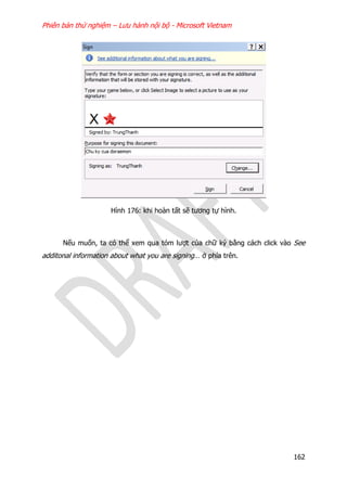 Phiên bản thử nghiệm – Lưu hành nội bộ - Microsoft Vietnam
162
Hình 176: khi hoàn tất sẽ tương tự hình.
Nếu muốn, ta có thể xem qua tóm lượt của chữ ký bằng cách click vào See
additonal information about what you are signing… ở phía trên.
 
