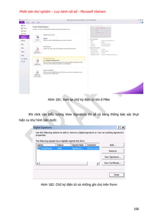 Phiên bản thử nghiệm – Lưu hành nội bộ - Microsoft Vietnam
166
Hình 181: Xem lại chữ ký điện tử khi ở Filler
Khi click vào biểu tượng View Signature thì sẽ có bảng thông báo xác thực
hiện ra như hình bên dưới:
Hình 182: Chữ ký điện tử và những ghi chú trên Form
 