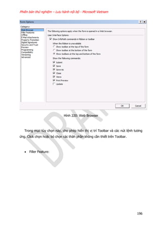 Phiên bản thử nghiệm – Lưu hành nội bộ - Microsoft Vietnam
196
Hình 220: Web Browser
Trong mục tùy chọn này, cho phép hiển thị vị trí Toolbar và các nút lệnh tương
ứng. Click chọn hoặc bỏ chọn các thàh phần không cần thiết trên Toolbar.
 Filler Feature:
 