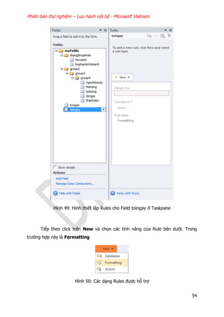 Phiên bản thử nghiệm – Lưu hành nội bộ - Microsoft Vietnam
54
Hình 49: Hình thiết lập Rules cho Field toingay ở Taskpane
Tiếp theo click trên New và chọn các tính năng của Rule bên dưới. Trong
trường hợp này là Formatting
Hình 50: Các dạng Rules được hỗ trợ
 
