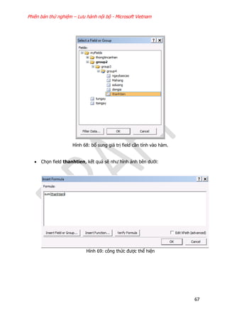 Phiên bản thử nghiệm – Lưu hành nội bộ - Microsoft Vietnam
67
Hình 68: bổ sung giá trị field cần tính vào hàm.
 Chọn field thanhtien, kết quả sẽ như hình ảnh bên dưới:
Hình 69: công thức được thể hiện
 