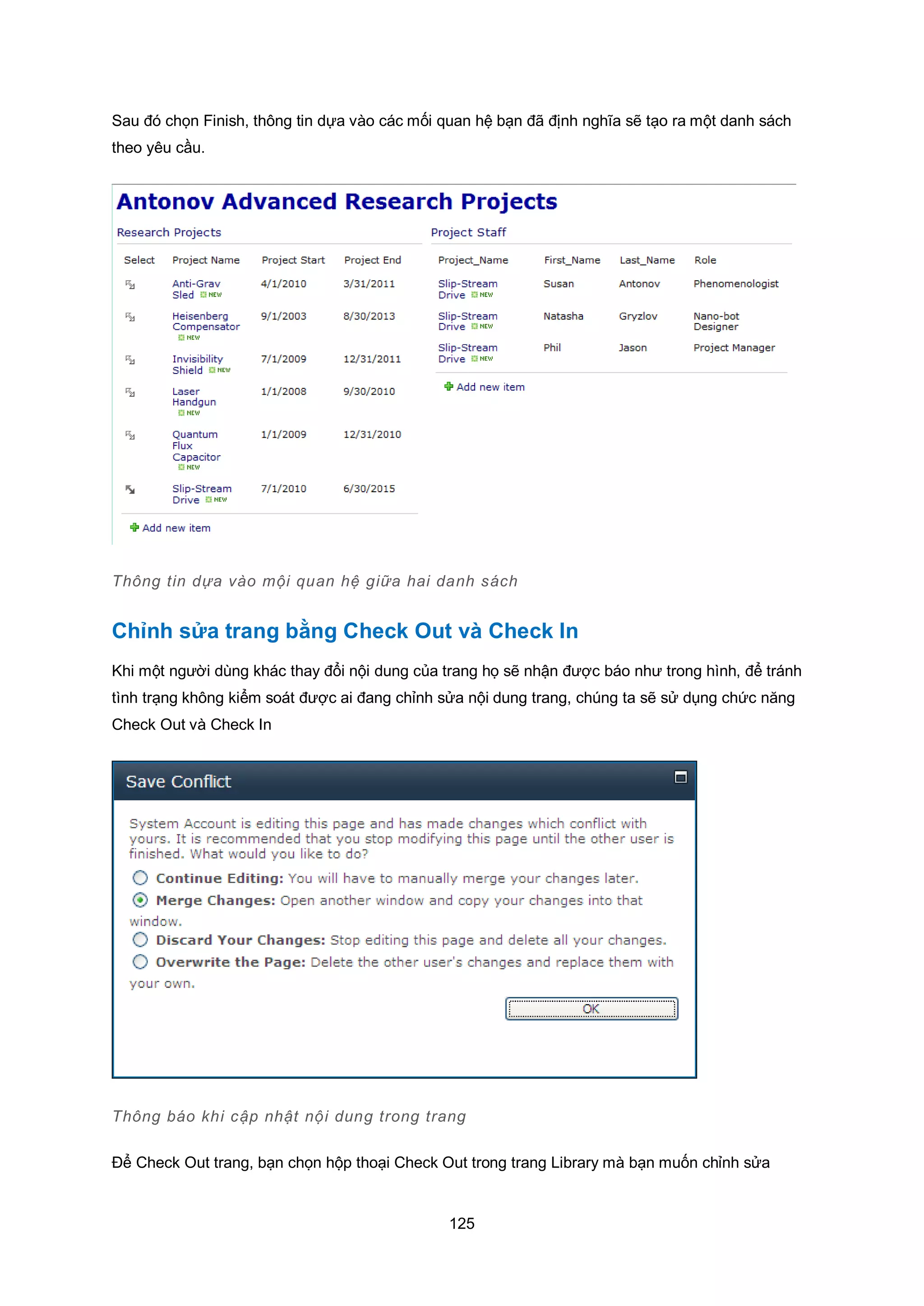 125
Sau đó chọn Finish, thông tin dựa vào các mối quan hệ bạn đã định nghĩa sẽ tạo ra một danh sách
theo yêu cầu.
Thông tin dựa vào mội quan hệ giữa hai danh sách
Chỉnh sửa trang bằng Check Out và Check In
Khi một người dùng khác thay đổi nội dung của trang họ sẽ nhận được báo như trong hình, để tránh
tình trạng không kiểm soát được ai đang chỉnh sửa nội dung trang, chúng ta sẽ sử dụng chức năng
Check Out và Check In
Thông báo khi cập nhật nội dung trong trang
Để Check Out trang, bạn chọn hộp thoại Check Out trong trang Library mà bạn muốn chỉnh sửa
 