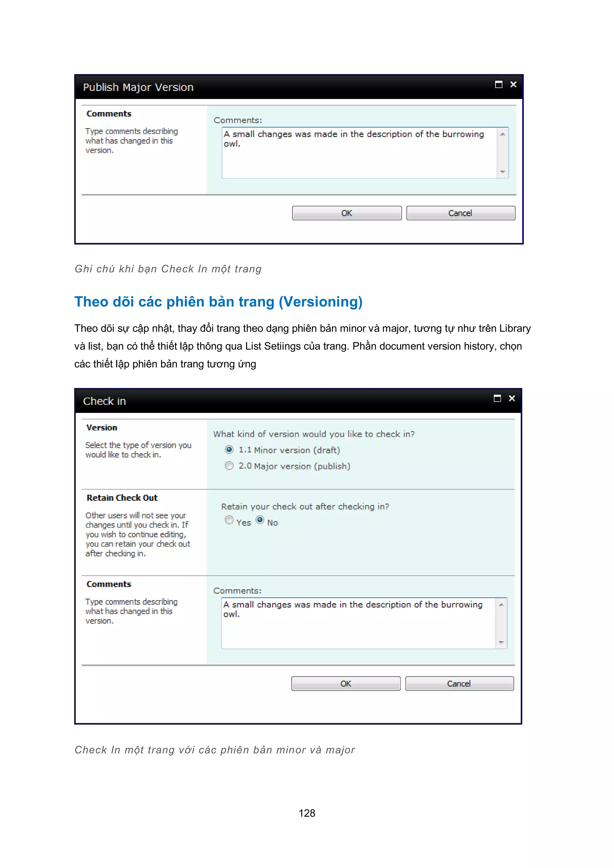 128
Ghi chú khi bạn Check In một trang
Theo dõi các phiên bản trang (Versioning)
Theo dõi sự cập nhật, thay đổi trang theo dạng phiên bản minor và major, tương tự như trên Library
và list, bạn có thể thiết lập thông qua List Setiings của trang. Phần document version history, chọn
các thiết lập phiên bản trang tương ứng
Check In một trang với các phiên bản minor và major
 