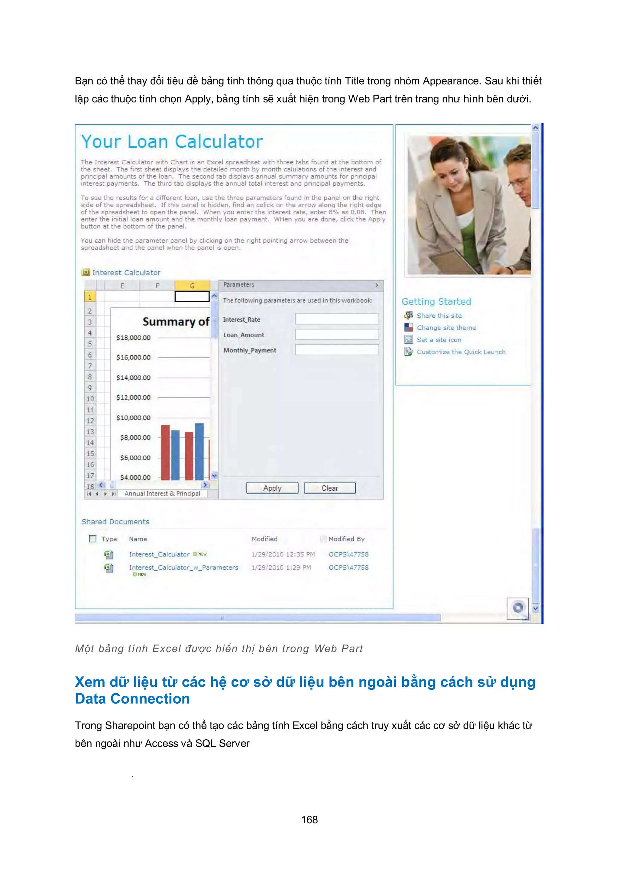 168
Bạn có thể thay đổi tiêu đề bảng tính thông qua thuộc tính Title trong nhóm Appearance. Sau khi thiết
lập các thuộc tính chọn Apply, bảng tính sẽ xuất hiện trong Web Part trên trang như hình bên dưới.
Một bảng tính Excel được hiển thị bên trong Web Part
Xem dữ liệu từ các hệ c sở dữ liệu bên ngoài bằng cách sử dụng
Data Connection
Trong Sharepoint bạn có thể tạo các bảng tính Excel bằng cách truy xuất các cơ sở dữ liệu khác từ
bên ngoài như Access và SQL Server
.
 