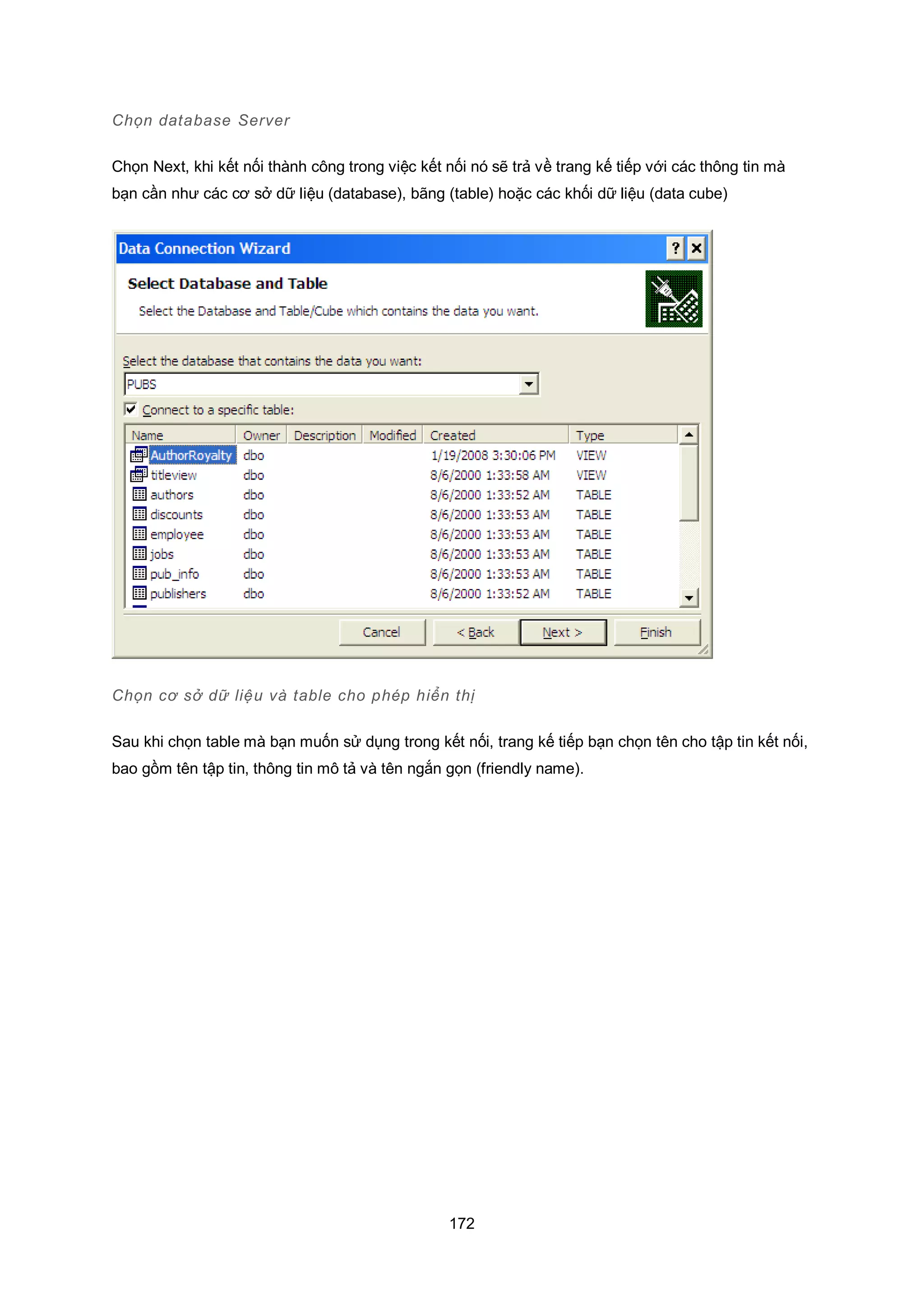 172
Chọn database Server
Chọn Next, khi kết nối thành công trong việc kết nối nó sẽ trả về trang kế tiếp với các thông tin mà
bạn cần như các cơ sở dữ liệu (database), bãng (table) hoặc các khối dữ liệu (data cube)
Chọn c sở dữ liệu và table cho phép hiển thị
Sau khi chọn table mà bạn muốn sử dụng trong kết nối, trang kế tiếp bạn chọn tên cho tập tin kết nối,
bao gồm tên tập tin, thông tin mô tả và tên ngắn gọn (friendly name).
 