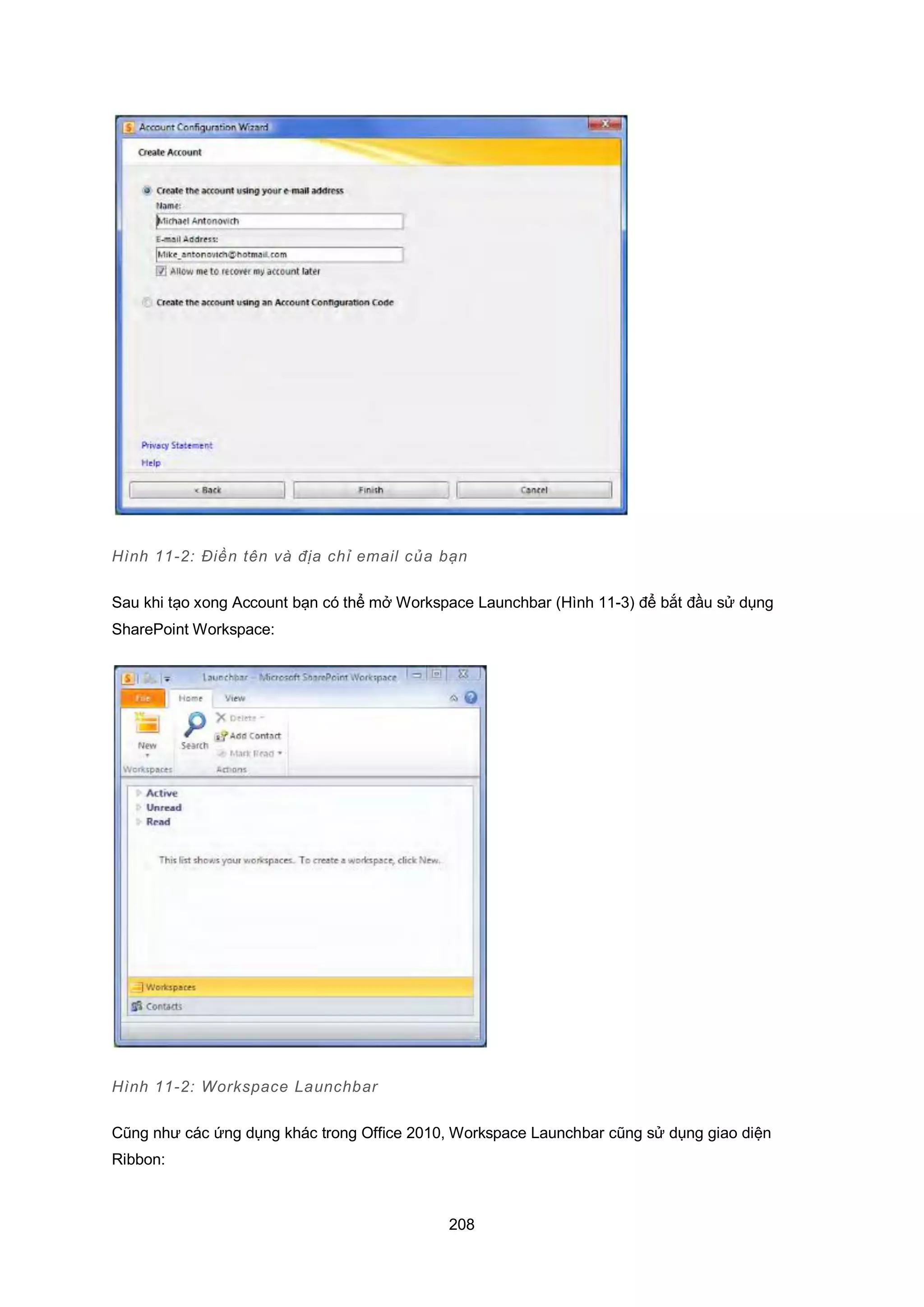 208
Hình 11-2: Điền tên và địa chỉ email của bạn
Sau khi tạo xong Account bạn có thể mở Workspace Launchbar (Hình 11-3) để bắt đầu sử dụng
SharePoint Workspace:
Hình 11-2: Workspace Launchbar
Cũng như các ứng dụng khác trong Office 2010, Workspace Launchbar cũng sử dụng giao diện
Ribbon:
 