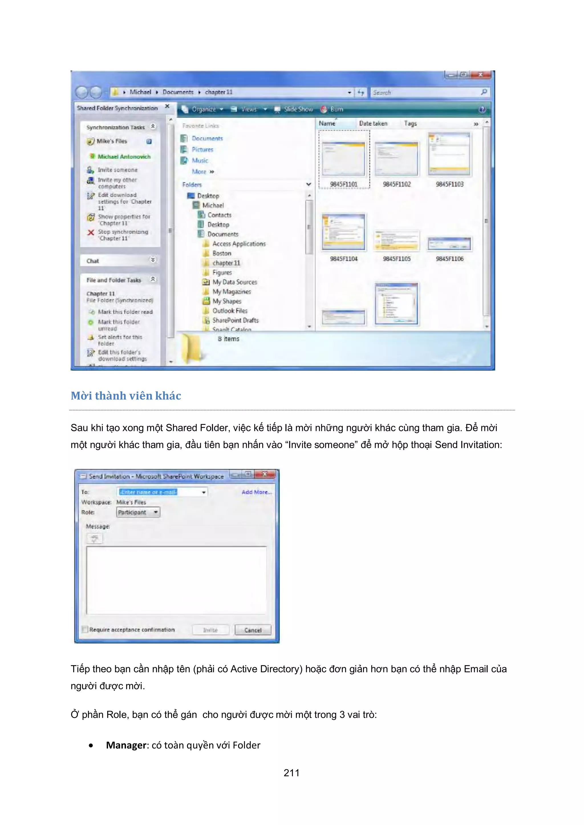 211
Mời thành viên khác
Sau khi tạo xong một Shared Folder, việc kế tiếp là mời những người khác cùng tham gia. Để mời
một người khác tham gia, đầu tiên bạn nhấn vào “Invite someone” để mở hộp thoại Send Invitation:
Tiếp theo bạn cần nhập tên (phải có Active Directory) hoặc đơn giản hơn bạn có thể nhập Email của
người được mời.
Ở phần Role, bạn có thể gán cho người được mời một trong 3 vai trò:
 Manager: có toàn quyền với Folder
 