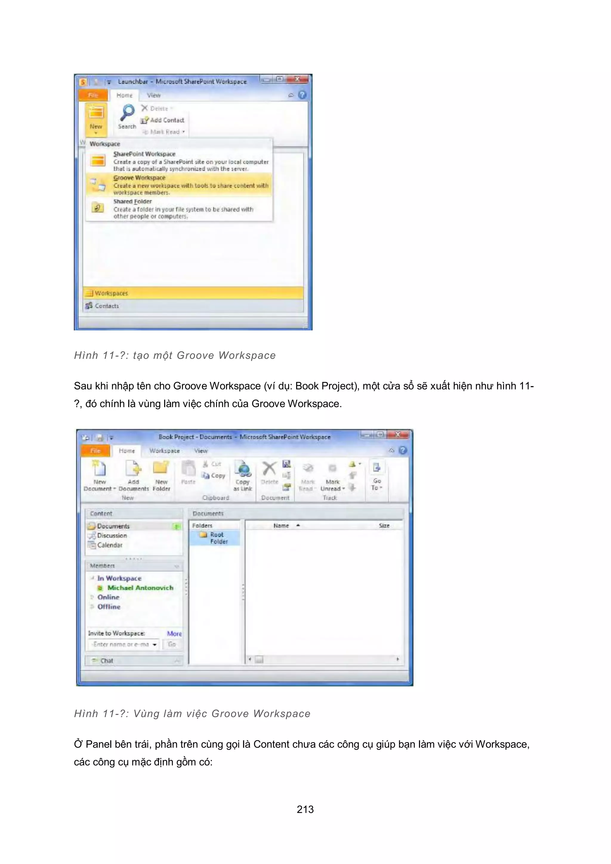 213
Hình 11-?: tạo một Groove Workspace
Sau khi nhập tên cho Groove Workspace (ví dụ: Book Project), một cửa sổ sẽ xuất hiện như hình 11-
?, đó chính là vùng làm việc chính của Groove Workspace.
Hình 11-?: Vùng làm việc Groove Workspace
Ở Panel bên trái, phần trên cùng gọi là Content chưa các công cụ giúp bạn làm việc với Workspace,
các công cụ mặc định gồm có:
 