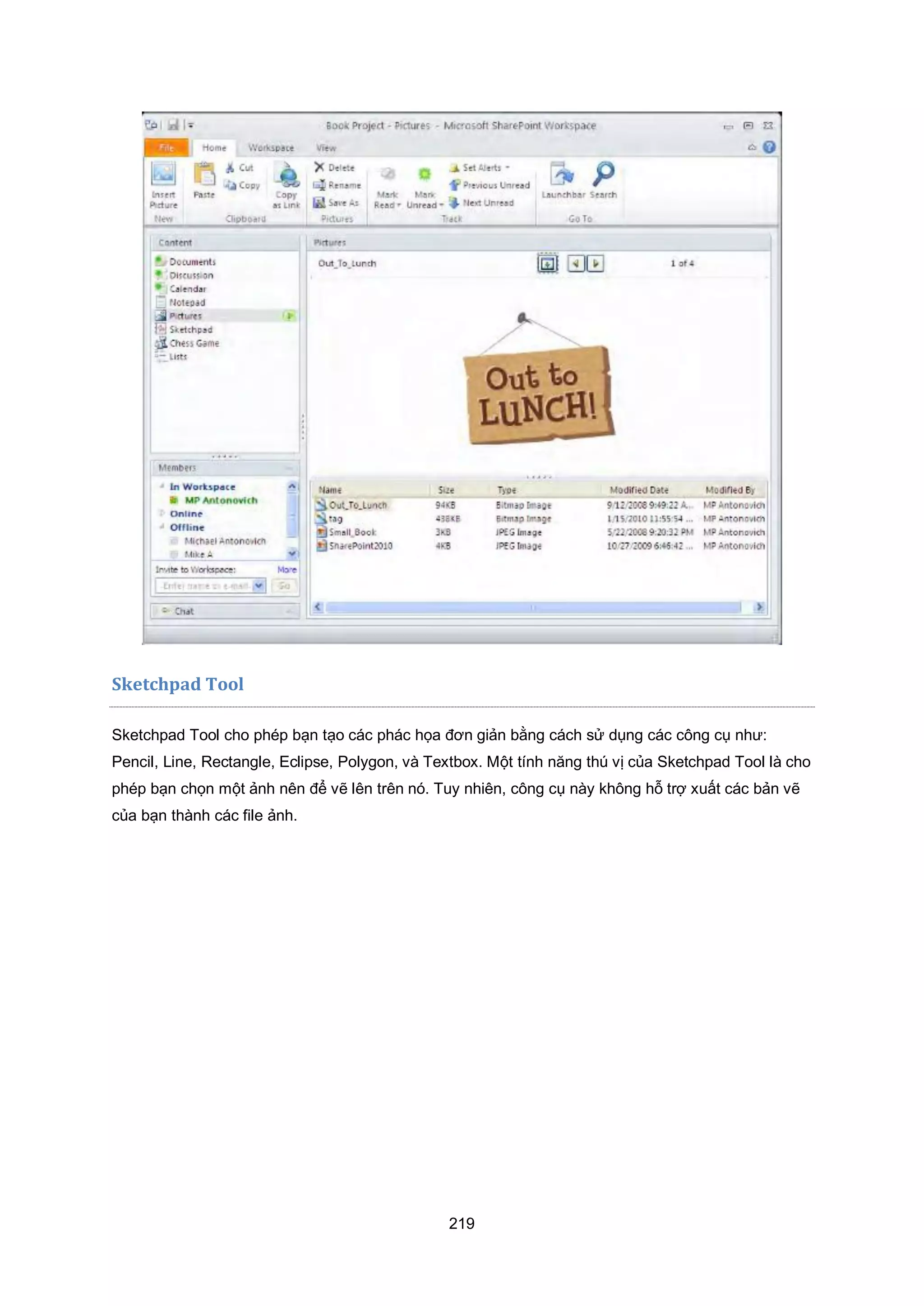 219
Sketchpad Tool
Sketchpad Tool cho phép bạn tạo các phác họa đơn giản bằng cách sử dụng các công cụ như:
Pencil, Line, Rectangle, Eclipse, Polygon, và Textbox. Một tính năng thú vị của Sketchpad Tool là cho
phép bạn chọn một ảnh nên để vẽ lên trên nó. Tuy nhiên, công cụ này không hỗ trợ xuất các bản vẽ
của bạn thành các file ảnh.
 