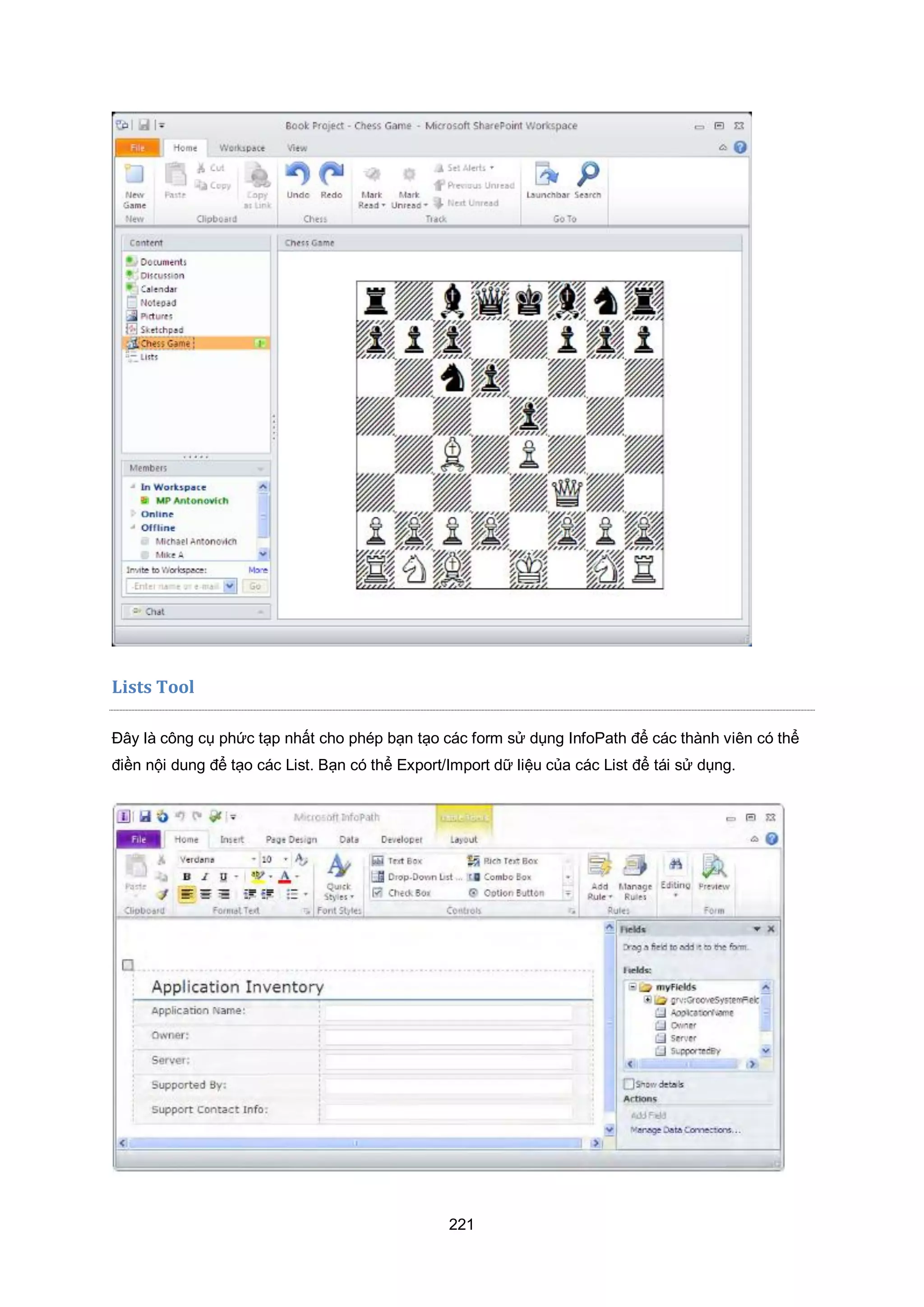 221
Lists Tool
Đây là công cụ phức tạp nhất cho phép bạn tạo các form sử dụng InfoPath để các thành viên có thể
điền nội dung để tạo các List. Bạn có thể Export/Import dữ liệu của các List để tái sử dụng.
 