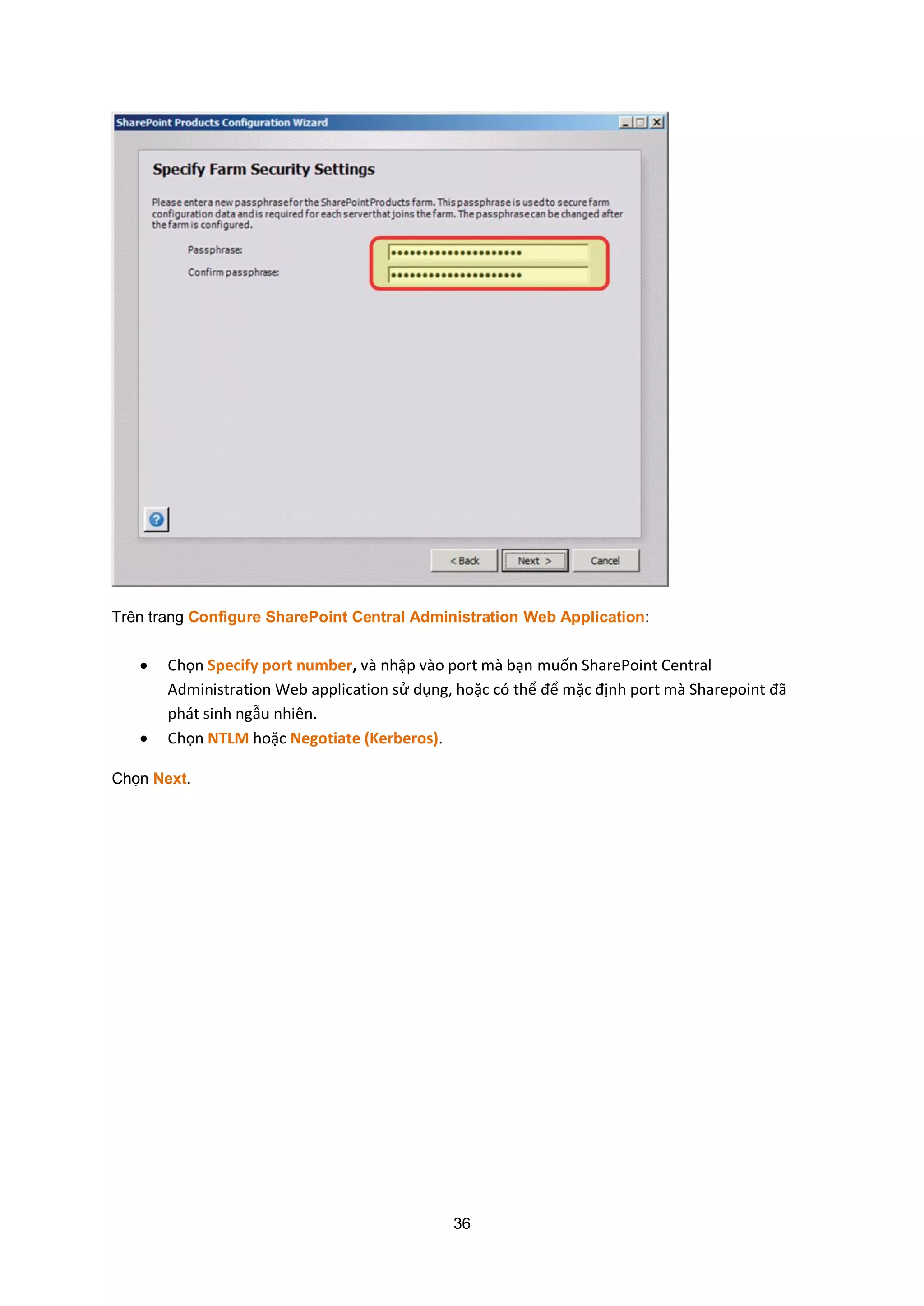 36
Trên trang Configure SharePoint Central Administration Web Application:
 Chọn Specify port number, và nhập vào port mà bạn muốn SharePoint Central
Administration Web application sử dụng, hoặc có thể để mặc định port mà Sharepoint đã
phát sinh ngẫu nhiên.
 Chọn NTLM hoặc Negotiate (Kerberos).
Chọn Next.
 