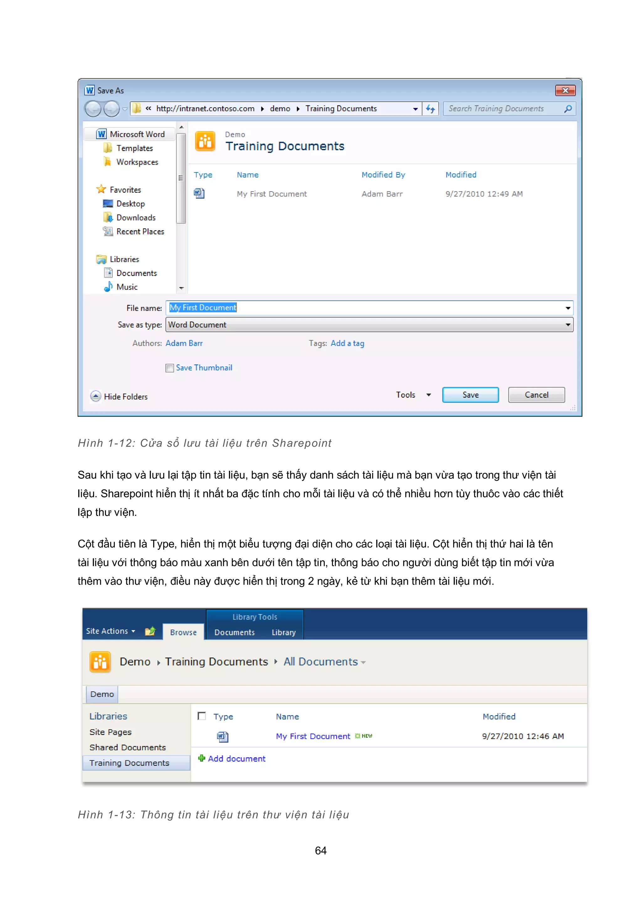 64
Hình 1-12: Cửa sổ lưu tài liệu trên Sharepoint
Sau khi tạo và lưu lại tập tin tài liệu, bạn sẽ thấy danh sách tài liệu mà bạn vừa tạo trong thư viện tài
liệu. Sharepoint hiển thị ít nhất ba đặc tính cho mỗi tài liệu và có thể nhiều hơn tùy thuôc vào các thiết
lập thư viện.
Cột đầu tiên là Type, hiển thị một biểu tượng đại diện cho các loại tài liệu. Cột hiển thị thứ hai là tên
tài liệu với thông báo màu xanh bên dưới tên tập tin, thông báo cho người dùng biết tập tin mới vừa
thêm vào thư viện, điều này được hiển thị trong 2 ngày, kẻ từ khi bạn thêm tài liệu mới.
Hình 1-13: Thông tin tài liệu trên thư viện tài liệu
 