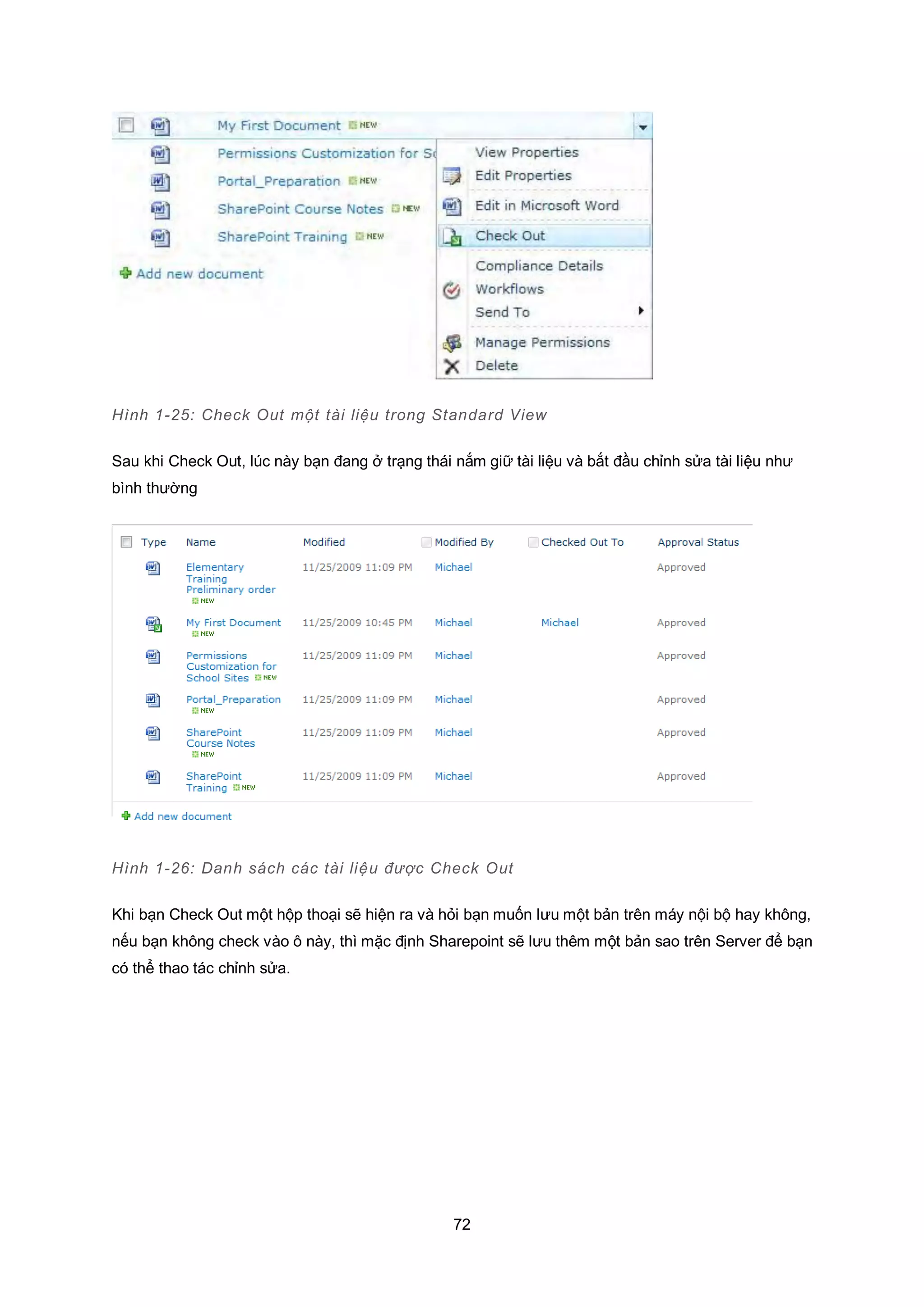 72
Hình 1-25: Check Out một tài liệu trong Standard View
Sau khi Check Out, lúc này bạn đang ở trạng thái nắm giữ tài liệu và bắt đầu chỉnh sửa tài liệu như
bình thường
Hình 1-26: Danh sách các tài liệu được Check Out
Khi bạn Check Out một hộp thoại sẽ hiện ra và hỏi bạn muốn lưu một bản trên máy nội bộ hay không,
nếu bạn không check vào ô này, thì mặc định Sharepoint sẽ lưu thêm một bản sao trên Server để bạn
có thể thao tác chỉnh sửa.
 