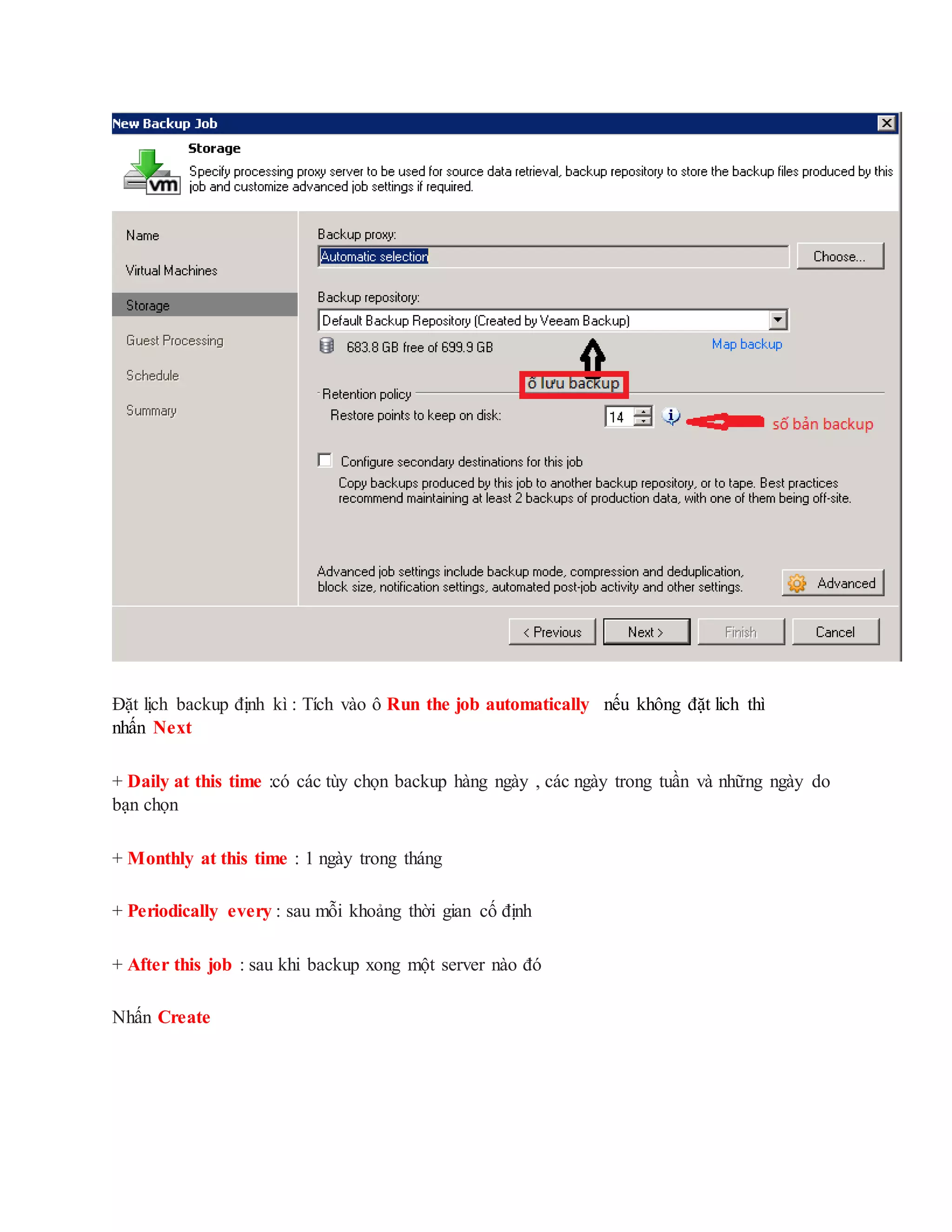 Đặt lịch backup định kì : Tích vào ô Run the job automatically nếu không đặt lich thì
nhấn Next
+ Daily at this time :có các tùy chọn backup hàng ngày , các ngày trong tuần và những ngày do
bạn chọn
+ Monthly at this time : 1 ngày trong tháng
+ Periodically every : sau mỗi khoảng thời gian cố định
+ After this job : sau khi backup xong một server nào đó
Nhấn Create
 
