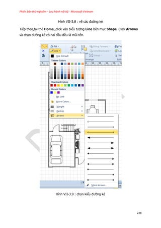 Phiên bản thử nghiệm – Lưu hành nội bộ - Microsoft Vietnam
228
Hình VII-3.8 : vẽ các đường kẻ
Tiếp theo,tại thẻ Home ,click vào biểu tượng Line bên mục Shape .Click Arrows
và chọn đường kẻ có hai đầu đều là mũi tên.
Hình VII-3.9 : chọn kiểu đường kẻ
 